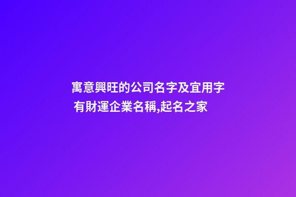 寓意興旺的公司名字及宜用字 有財運企業名稱,起名之家-第1張-公司起名-玄機派